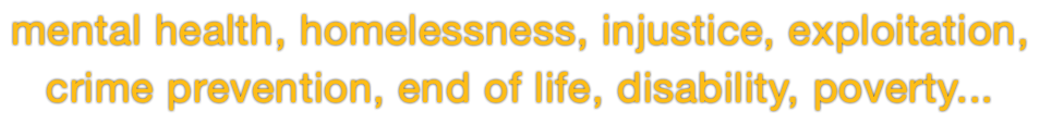 mental health, homelessness, injustice, exploitation,  crime prevention, end of life, disability, poverty...